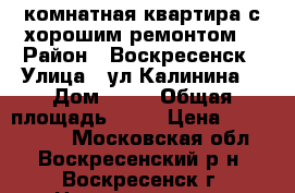 1-комнатная квартира с хорошим ремонтом! › Район ­ Воскресенск › Улица ­ ул.Калинина  › Дом ­ 52 › Общая площадь ­ 31 › Цена ­ 1 700 000 - Московская обл., Воскресенский р-н, Воскресенск г. Недвижимость » Квартиры продажа   